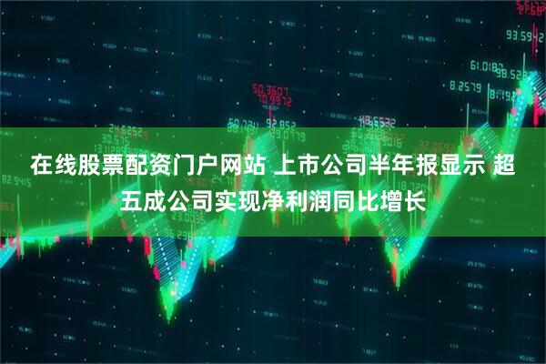 在线股票配资门户网站 上市公司半年报显示 超五成公司实现净利润同比增长