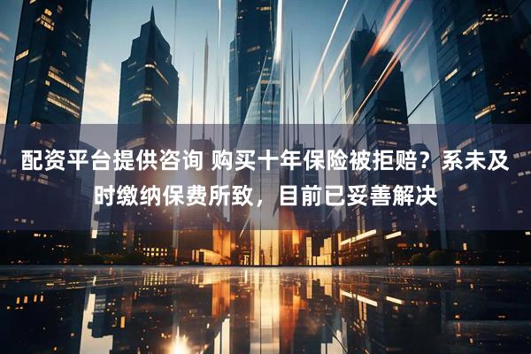 配资平台提供咨询 购买十年保险被拒赔？系未及时缴纳保费所致，目前已妥善解决