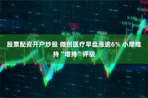 股票配资开户炒股 微创医疗早盘涨逾6% 小摩维持“增持”评级
