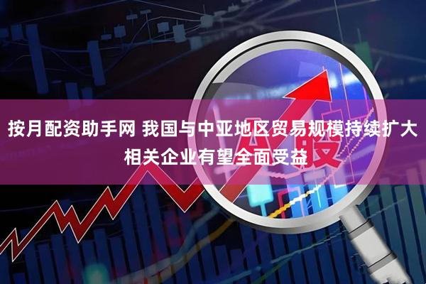 按月配资助手网 我国与中亚地区贸易规模持续扩大 相关企业有望全面受益