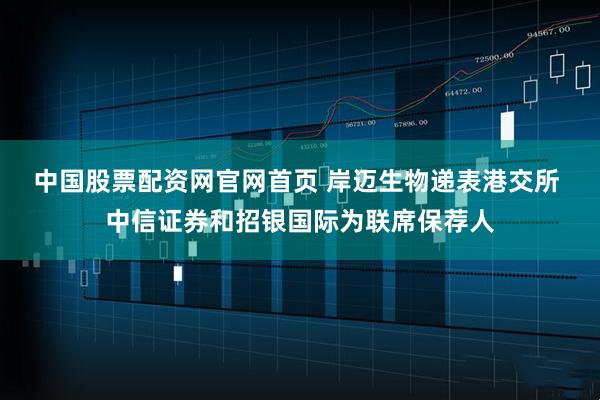 中国股票配资网官网首页 岸迈生物递表港交所 中信证券和招银国际为联席保荐人