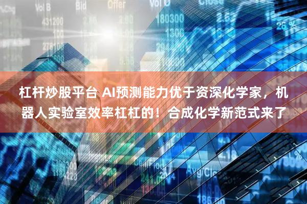 杠杆炒股平台 AI预测能力优于资深化学家，机器人实验室效率杠杠的！合成化学新范式来了
