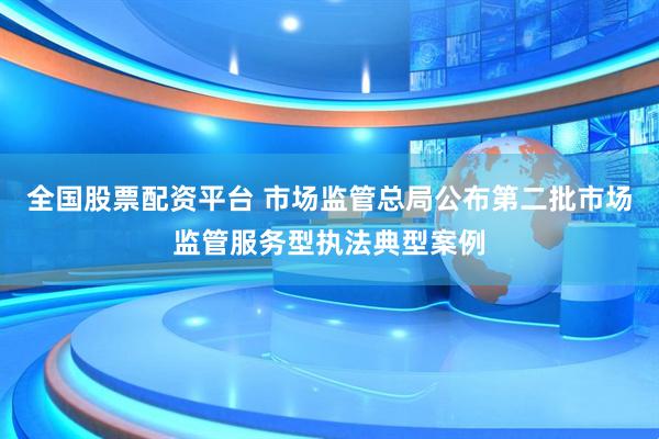 全国股票配资平台 市场监管总局公布第二批市场监管服务型执法典型案例