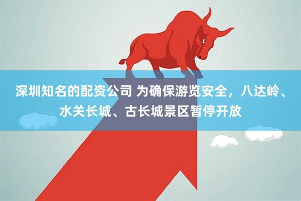 深圳知名的配资公司 为确保游览安全，八达岭、水关长城、古长城景区暂停开放