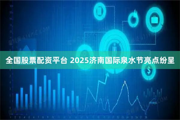 全国股票配资平台 2025济南国际泉水节亮点纷呈