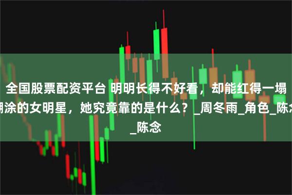 全国股票配资平台 明明长得不好看，却能红得一塌糊涂的女明星，她究竟靠的是什么？_周冬雨_角色_陈念