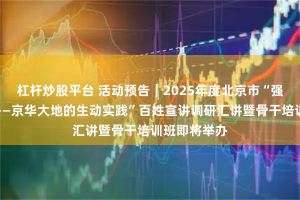 杠杆炒股平台 活动预告｜2025年度北京市“强国复兴有我——京华大地的生动实践”百姓宣讲调研汇讲暨骨干培训班即将举办