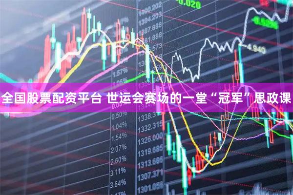 全国股票配资平台 世运会赛场的一堂“冠军”思政课