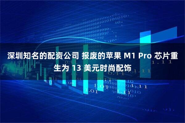 深圳知名的配资公司 报废的苹果 M1 Pro 芯片重生为 13 美元时尚配饰