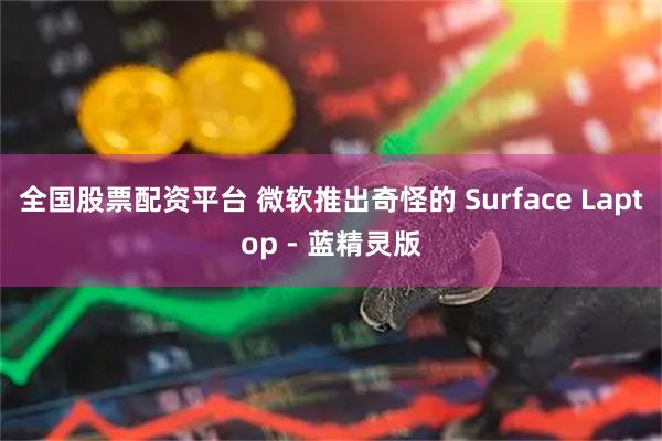 全国股票配资平台 微软推出奇怪的 Surface Laptop - 蓝精灵版