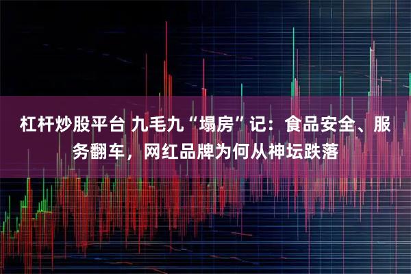 杠杆炒股平台 九毛九“塌房”记：食品安全、服务翻车，网红品牌为何从神坛跌落