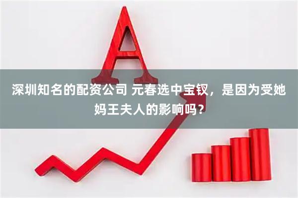 深圳知名的配资公司 元春选中宝钗，是因为受她妈王夫人的影响吗？