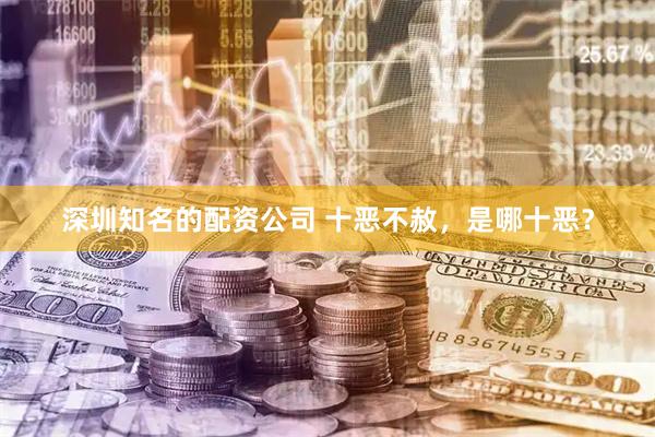 深圳知名的配资公司 十恶不赦，是哪十恶？