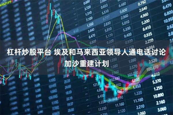 杠杆炒股平台 埃及和马来西亚领导人通电话讨论加沙重建计划