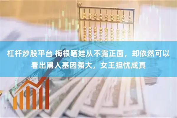 杠杆炒股平台 梅根晒娃从不露正面，却依然可以看出黑人基因强大，女王担忧成真