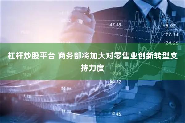 杠杆炒股平台 商务部将加大对零售业创新转型支持力度