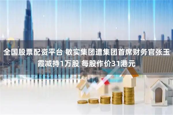 全国股票配资平台 敏实集团遭集团首席财务官张玉霞减持1万股 每股作价31港元