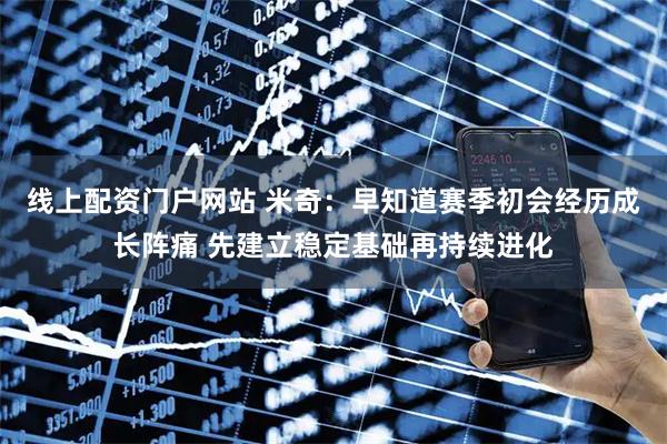 线上配资门户网站 米奇：早知道赛季初会经历成长阵痛 先建立稳定基础再持续进化