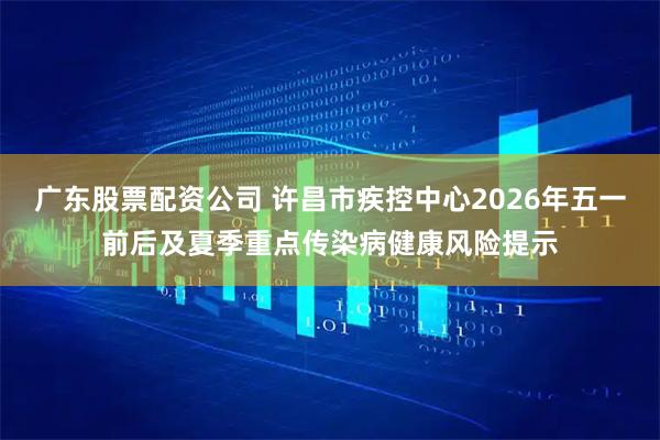 广东股票配资公司 许昌市疾控中心2026年五一前后及夏季重点传染病健康风险提示
