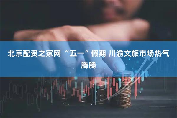 北京配资之家网 “五一”假期 川渝文旅市场热气腾腾