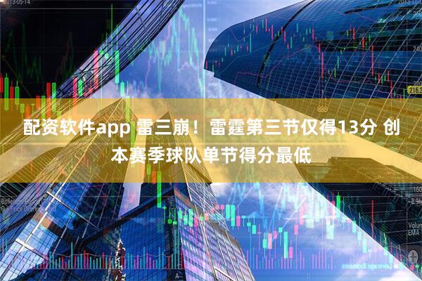 配资软件app 雷三崩！雷霆第三节仅得13分 创本赛季球队单节得分最低